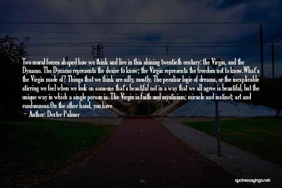 Dexter Palmer Quotes: Two Moral Forces Shaped How We Think And Live In This Shining Twentieth Century: The Virgin, And The Dynamo. The