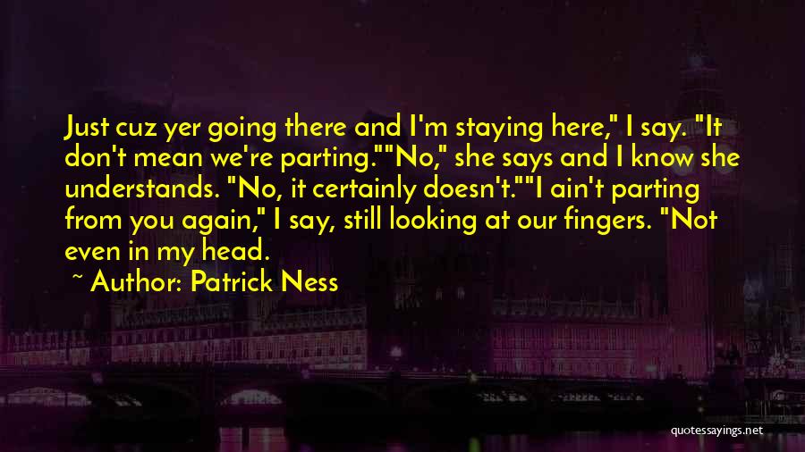 Patrick Ness Quotes: Just Cuz Yer Going There And I'm Staying Here, I Say. It Don't Mean We're Parting.no, She Says And I