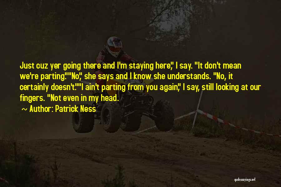 Patrick Ness Quotes: Just Cuz Yer Going There And I'm Staying Here, I Say. It Don't Mean We're Parting.no, She Says And I
