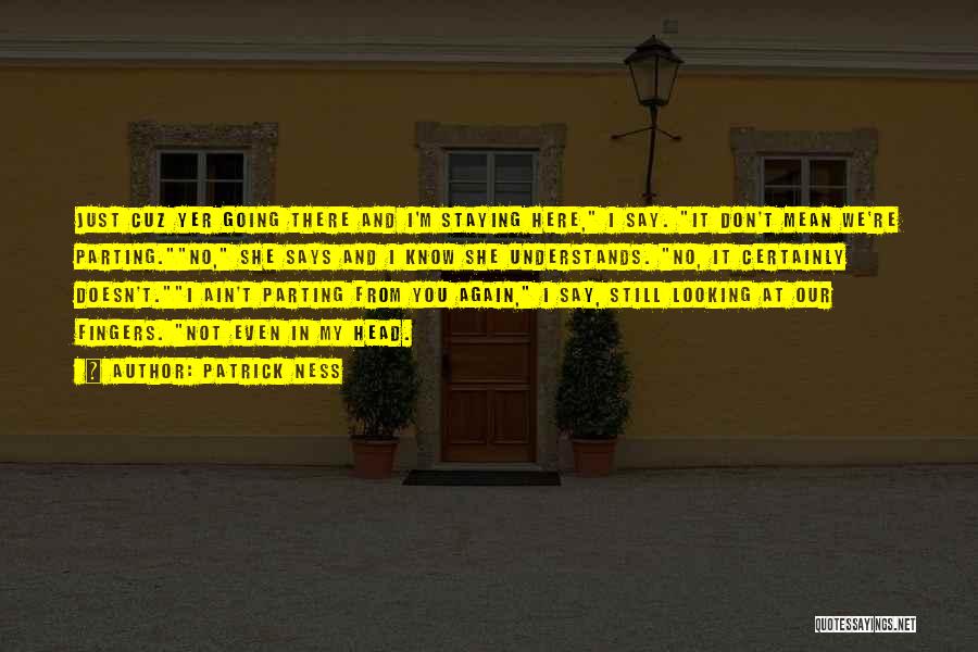 Patrick Ness Quotes: Just Cuz Yer Going There And I'm Staying Here, I Say. It Don't Mean We're Parting.no, She Says And I