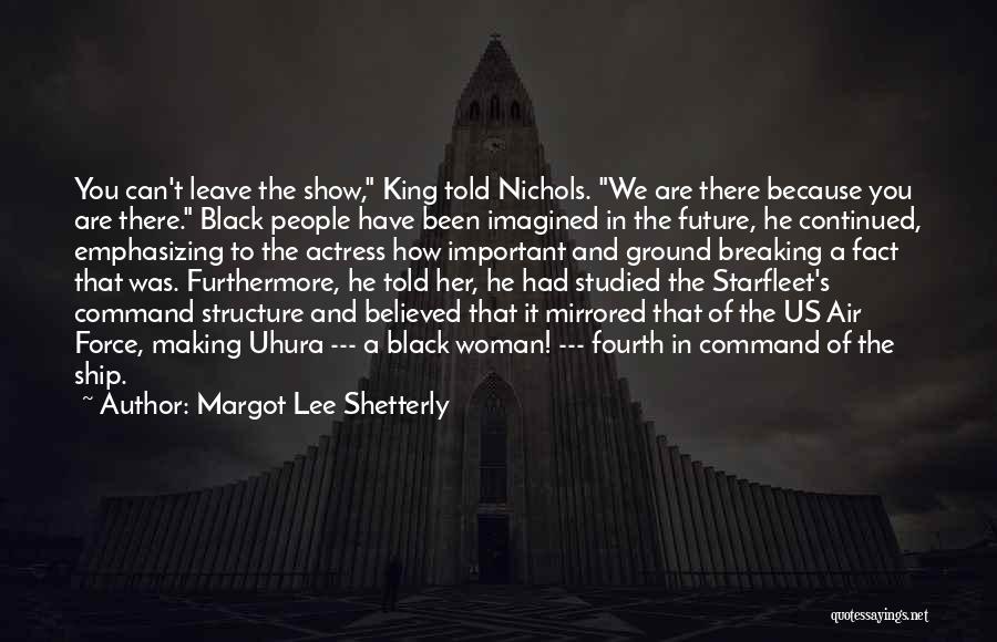 Margot Lee Shetterly Quotes: You Can't Leave The Show, King Told Nichols. We Are There Because You Are There. Black People Have Been Imagined