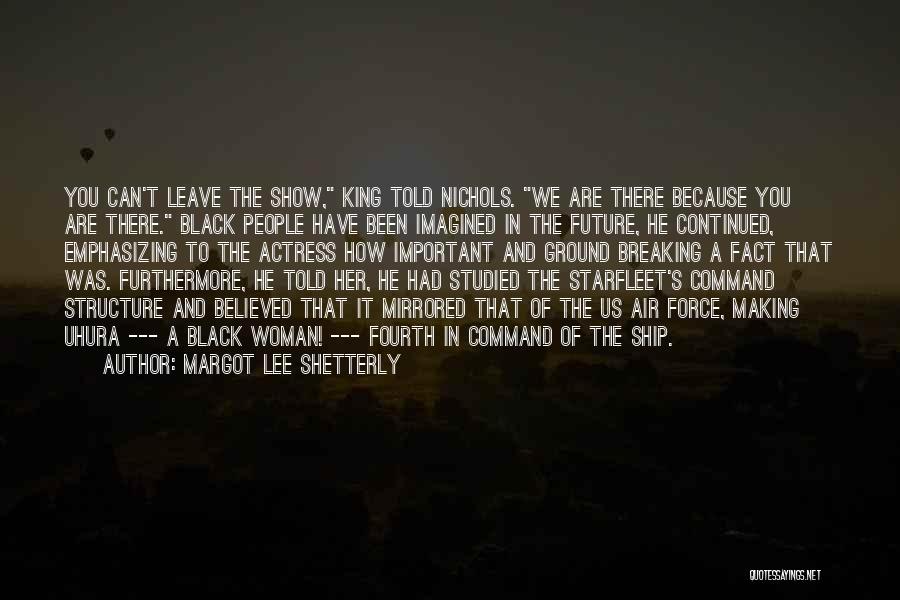 Margot Lee Shetterly Quotes: You Can't Leave The Show, King Told Nichols. We Are There Because You Are There. Black People Have Been Imagined