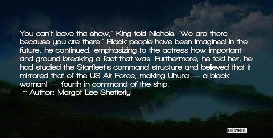 Margot Lee Shetterly Quotes: You Can't Leave The Show, King Told Nichols. We Are There Because You Are There. Black People Have Been Imagined