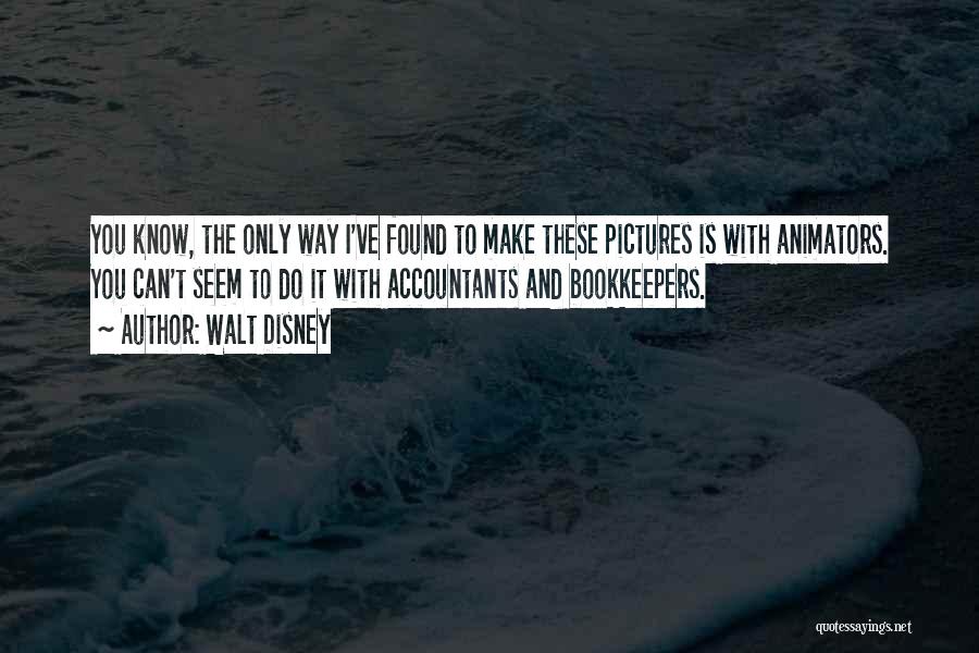 Walt Disney Quotes: You Know, The Only Way I've Found To Make These Pictures Is With Animators. You Can't Seem To Do It