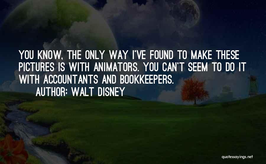 Walt Disney Quotes: You Know, The Only Way I've Found To Make These Pictures Is With Animators. You Can't Seem To Do It