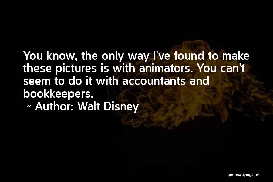 Walt Disney Quotes: You Know, The Only Way I've Found To Make These Pictures Is With Animators. You Can't Seem To Do It