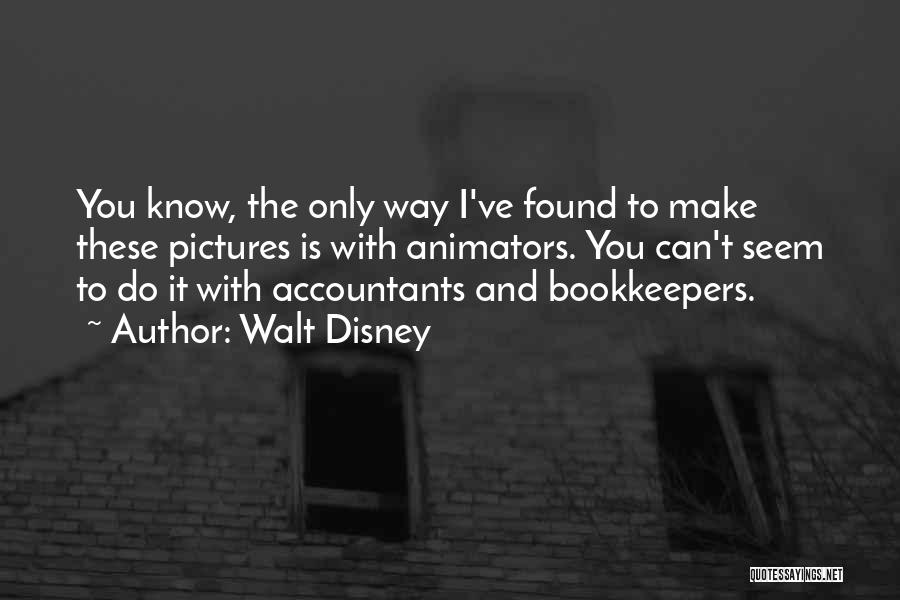 Walt Disney Quotes: You Know, The Only Way I've Found To Make These Pictures Is With Animators. You Can't Seem To Do It