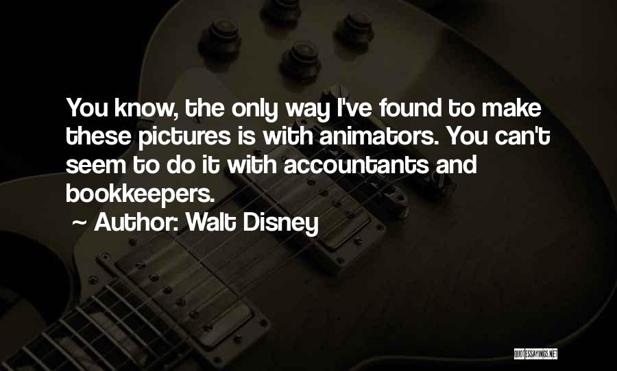 Walt Disney Quotes: You Know, The Only Way I've Found To Make These Pictures Is With Animators. You Can't Seem To Do It