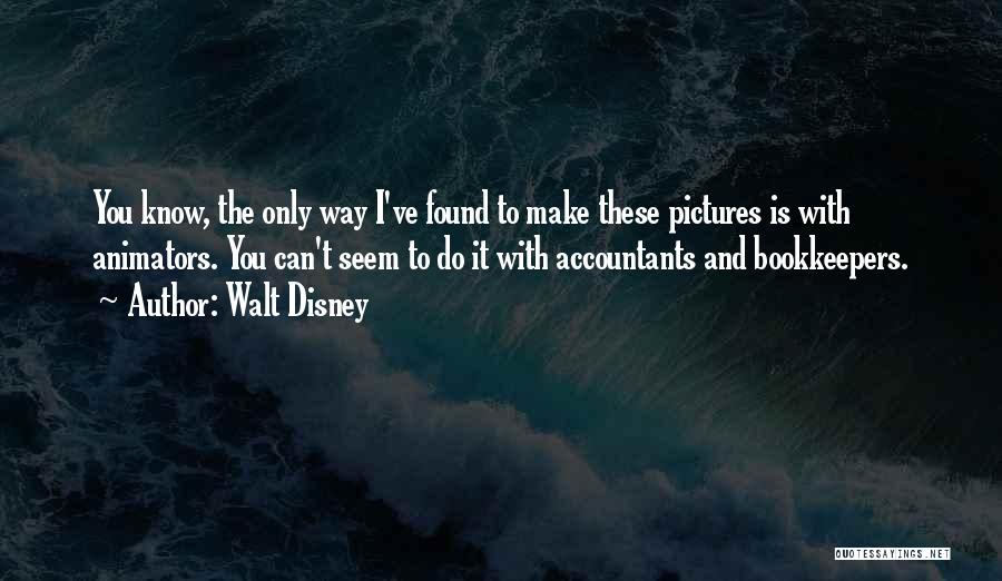Walt Disney Quotes: You Know, The Only Way I've Found To Make These Pictures Is With Animators. You Can't Seem To Do It