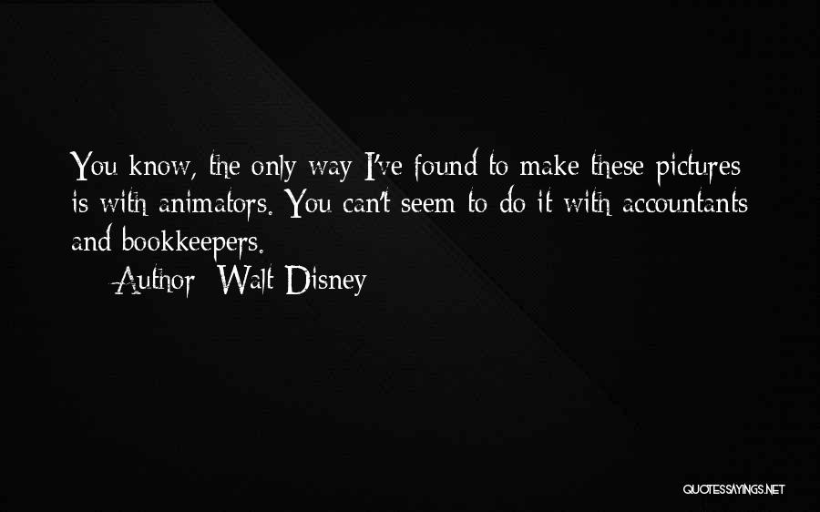 Walt Disney Quotes: You Know, The Only Way I've Found To Make These Pictures Is With Animators. You Can't Seem To Do It