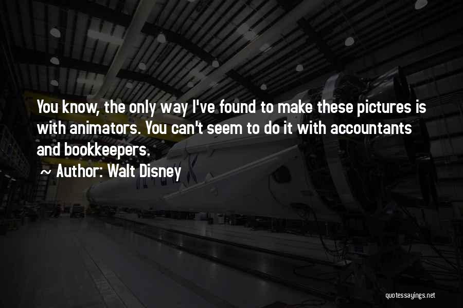 Walt Disney Quotes: You Know, The Only Way I've Found To Make These Pictures Is With Animators. You Can't Seem To Do It