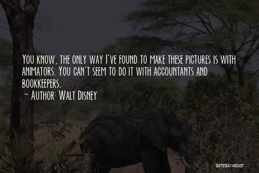 Walt Disney Quotes: You Know, The Only Way I've Found To Make These Pictures Is With Animators. You Can't Seem To Do It