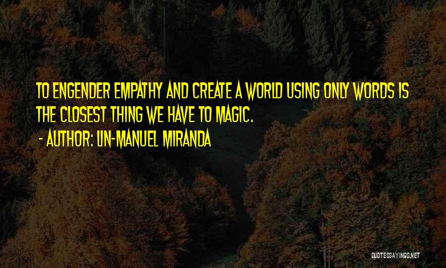 Lin-Manuel Miranda Quotes: To Engender Empathy And Create A World Using Only Words Is The Closest Thing We Have To Magic.
