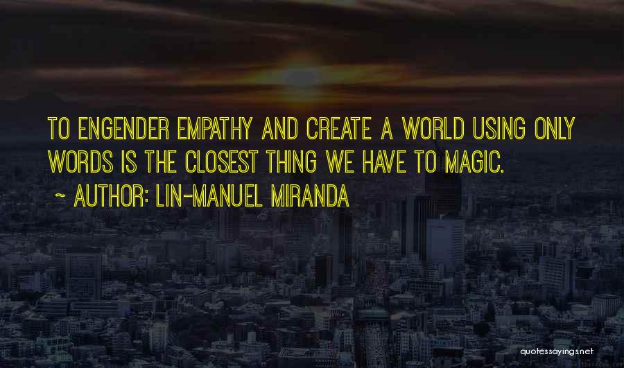 Lin-Manuel Miranda Quotes: To Engender Empathy And Create A World Using Only Words Is The Closest Thing We Have To Magic.