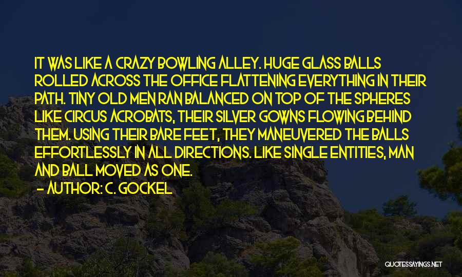 C. Gockel Quotes: It Was Like A Crazy Bowling Alley. Huge Glass Balls Rolled Across The Office Flattening Everything In Their Path. Tiny