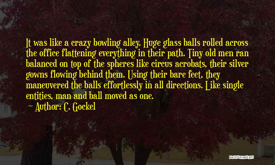 C. Gockel Quotes: It Was Like A Crazy Bowling Alley. Huge Glass Balls Rolled Across The Office Flattening Everything In Their Path. Tiny