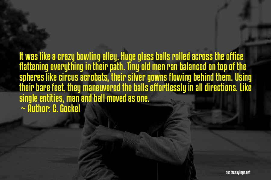 C. Gockel Quotes: It Was Like A Crazy Bowling Alley. Huge Glass Balls Rolled Across The Office Flattening Everything In Their Path. Tiny