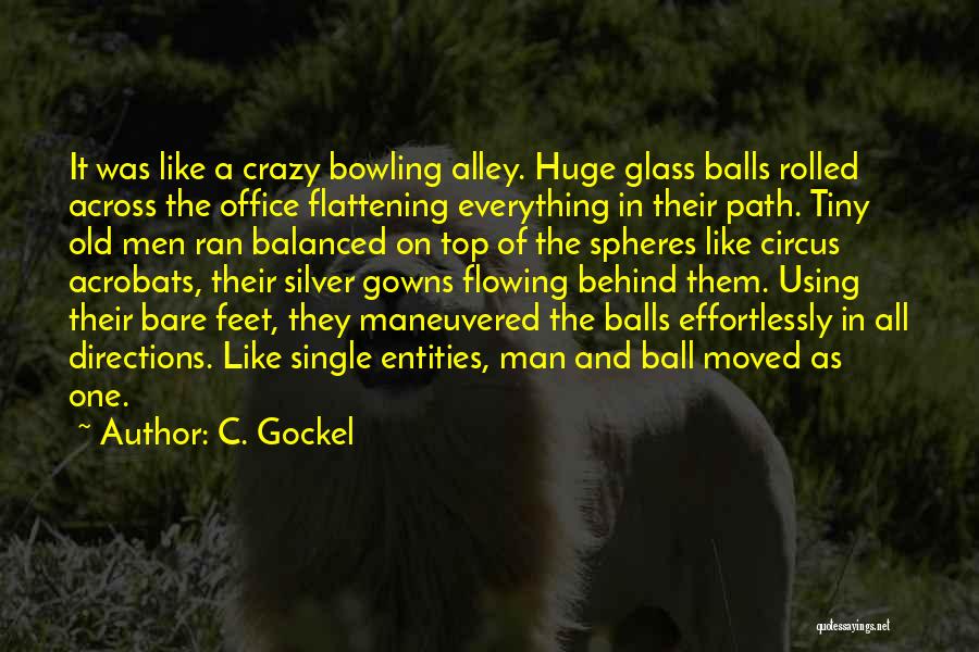 C. Gockel Quotes: It Was Like A Crazy Bowling Alley. Huge Glass Balls Rolled Across The Office Flattening Everything In Their Path. Tiny