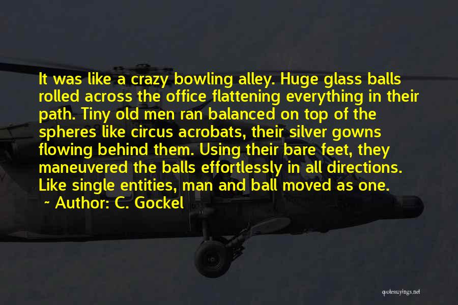 C. Gockel Quotes: It Was Like A Crazy Bowling Alley. Huge Glass Balls Rolled Across The Office Flattening Everything In Their Path. Tiny