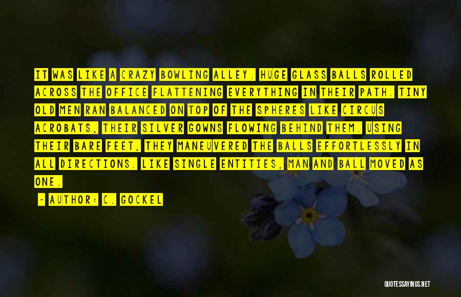 C. Gockel Quotes: It Was Like A Crazy Bowling Alley. Huge Glass Balls Rolled Across The Office Flattening Everything In Their Path. Tiny