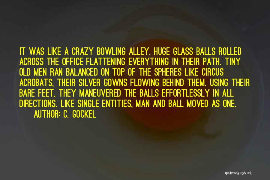 C. Gockel Quotes: It Was Like A Crazy Bowling Alley. Huge Glass Balls Rolled Across The Office Flattening Everything In Their Path. Tiny