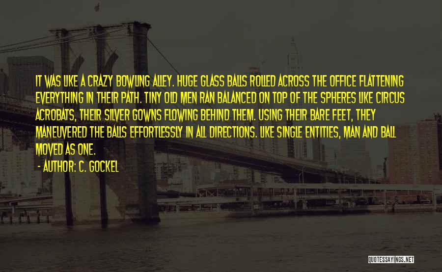 C. Gockel Quotes: It Was Like A Crazy Bowling Alley. Huge Glass Balls Rolled Across The Office Flattening Everything In Their Path. Tiny