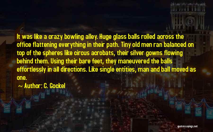 C. Gockel Quotes: It Was Like A Crazy Bowling Alley. Huge Glass Balls Rolled Across The Office Flattening Everything In Their Path. Tiny