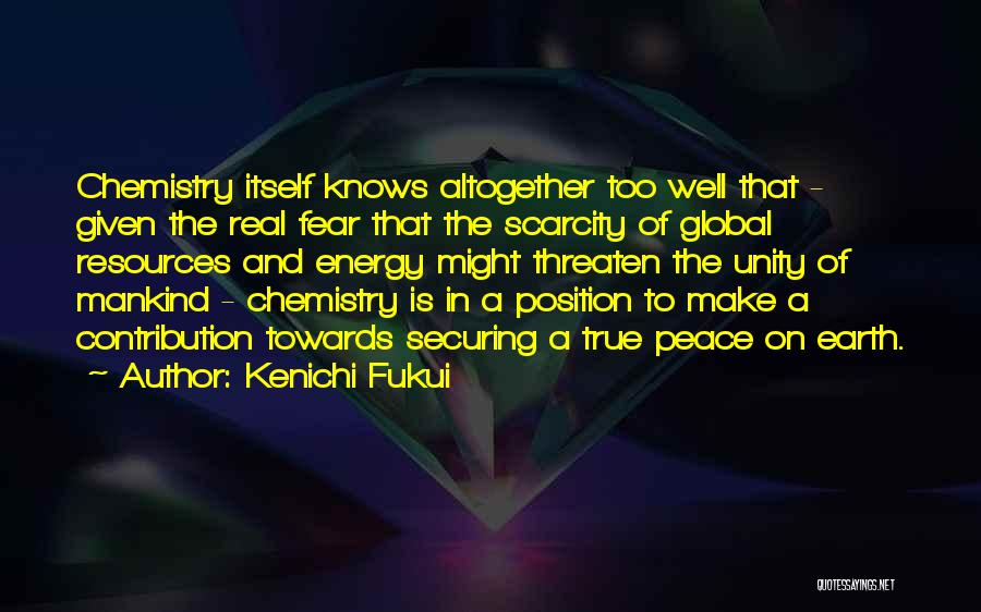 Kenichi Fukui Quotes: Chemistry Itself Knows Altogether Too Well That - Given The Real Fear That The Scarcity Of Global Resources And Energy