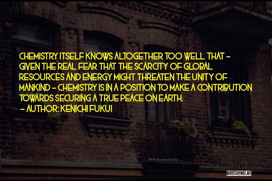 Kenichi Fukui Quotes: Chemistry Itself Knows Altogether Too Well That - Given The Real Fear That The Scarcity Of Global Resources And Energy