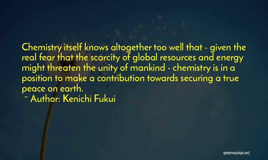 Kenichi Fukui Quotes: Chemistry Itself Knows Altogether Too Well That - Given The Real Fear That The Scarcity Of Global Resources And Energy