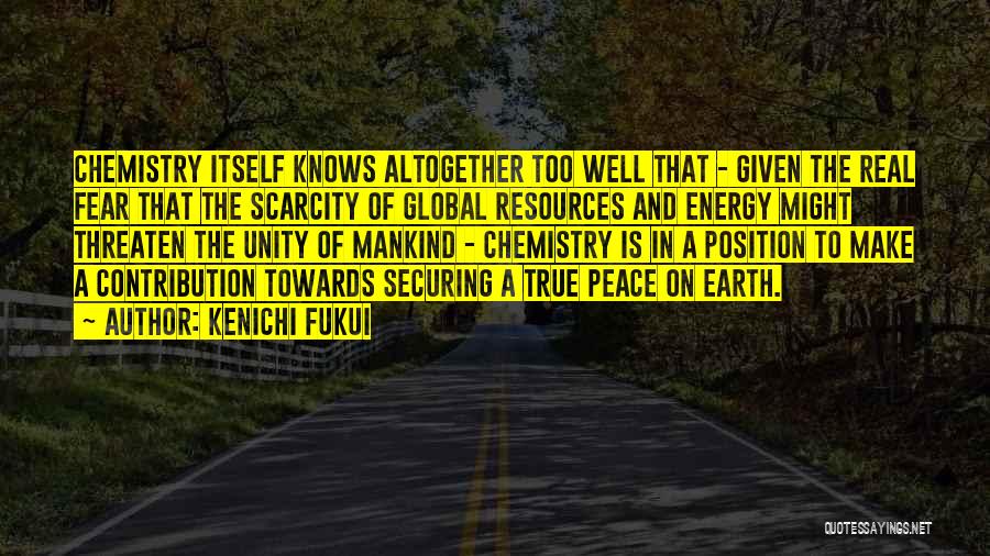 Kenichi Fukui Quotes: Chemistry Itself Knows Altogether Too Well That - Given The Real Fear That The Scarcity Of Global Resources And Energy