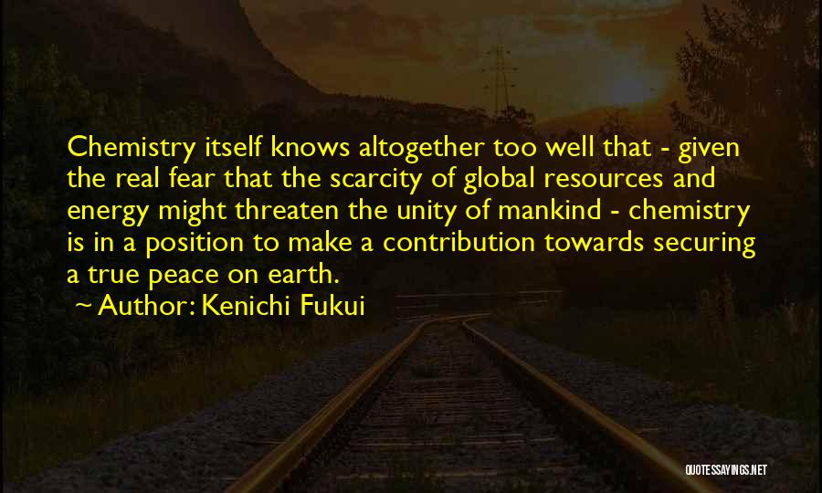 Kenichi Fukui Quotes: Chemistry Itself Knows Altogether Too Well That - Given The Real Fear That The Scarcity Of Global Resources And Energy