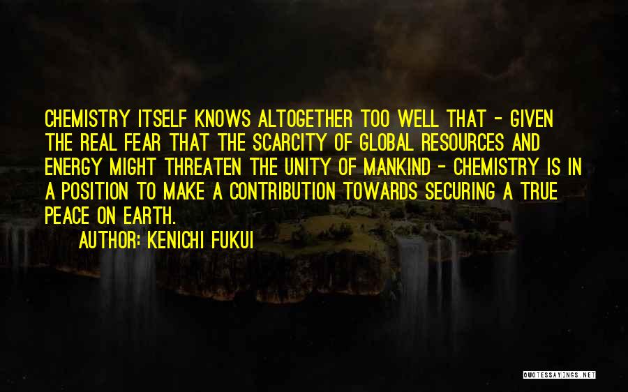 Kenichi Fukui Quotes: Chemistry Itself Knows Altogether Too Well That - Given The Real Fear That The Scarcity Of Global Resources And Energy