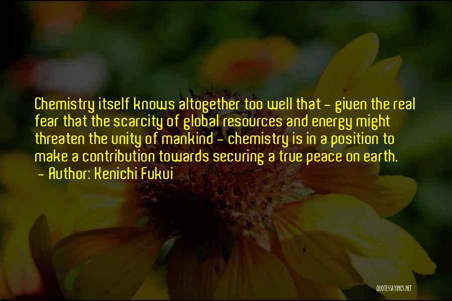 Kenichi Fukui Quotes: Chemistry Itself Knows Altogether Too Well That - Given The Real Fear That The Scarcity Of Global Resources And Energy