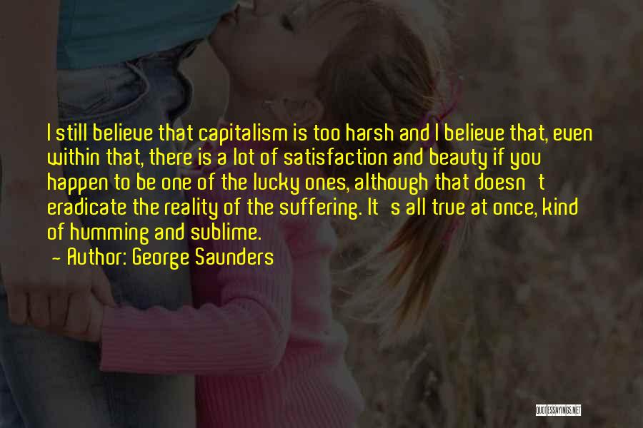 George Saunders Quotes: I Still Believe That Capitalism Is Too Harsh And I Believe That, Even Within That, There Is A Lot Of