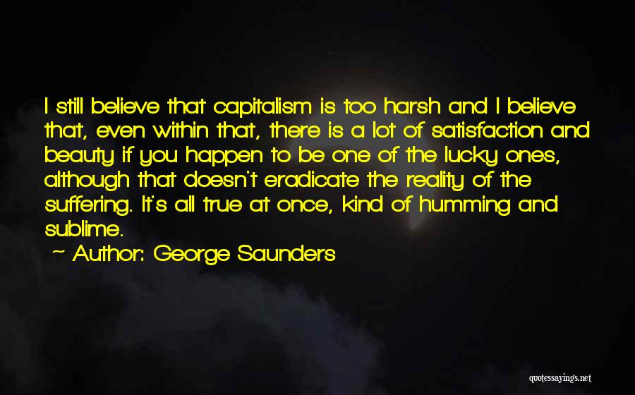 George Saunders Quotes: I Still Believe That Capitalism Is Too Harsh And I Believe That, Even Within That, There Is A Lot Of