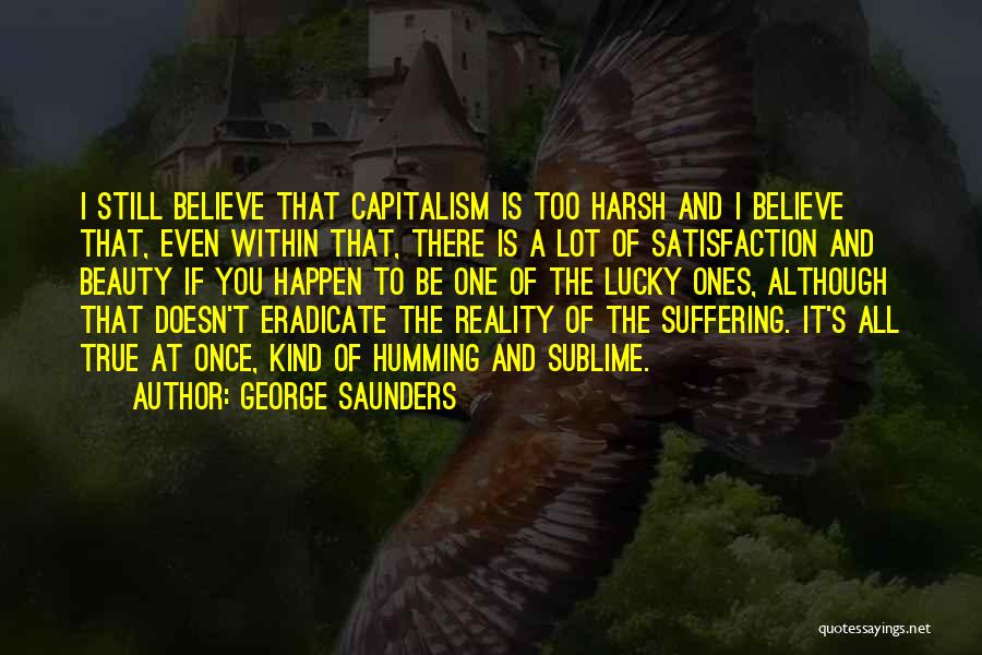 George Saunders Quotes: I Still Believe That Capitalism Is Too Harsh And I Believe That, Even Within That, There Is A Lot Of