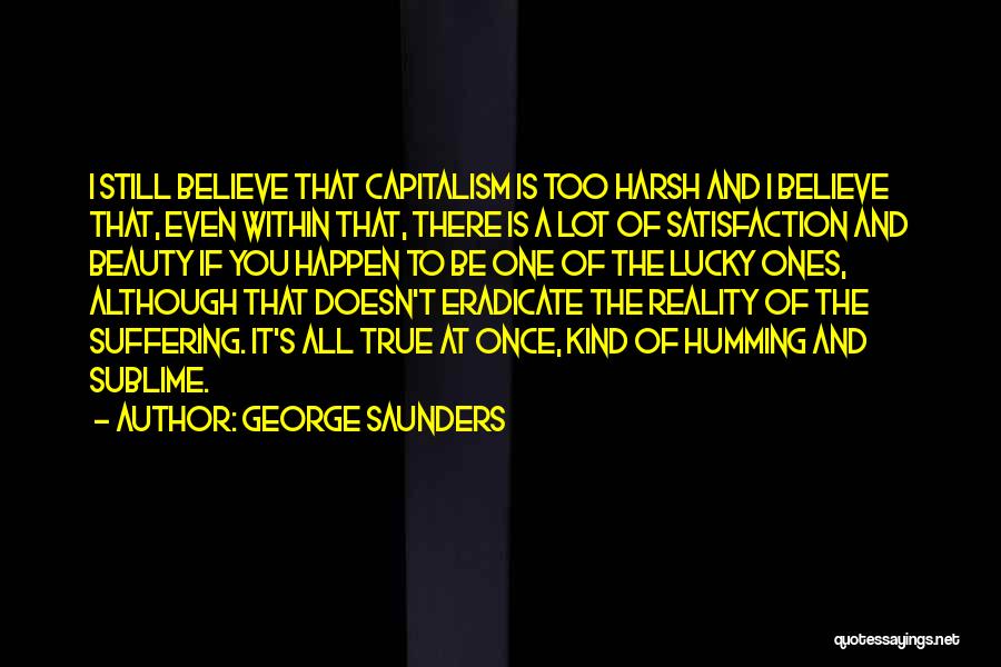 George Saunders Quotes: I Still Believe That Capitalism Is Too Harsh And I Believe That, Even Within That, There Is A Lot Of
