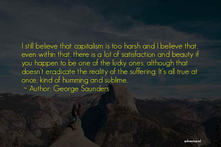 George Saunders Quotes: I Still Believe That Capitalism Is Too Harsh And I Believe That, Even Within That, There Is A Lot Of