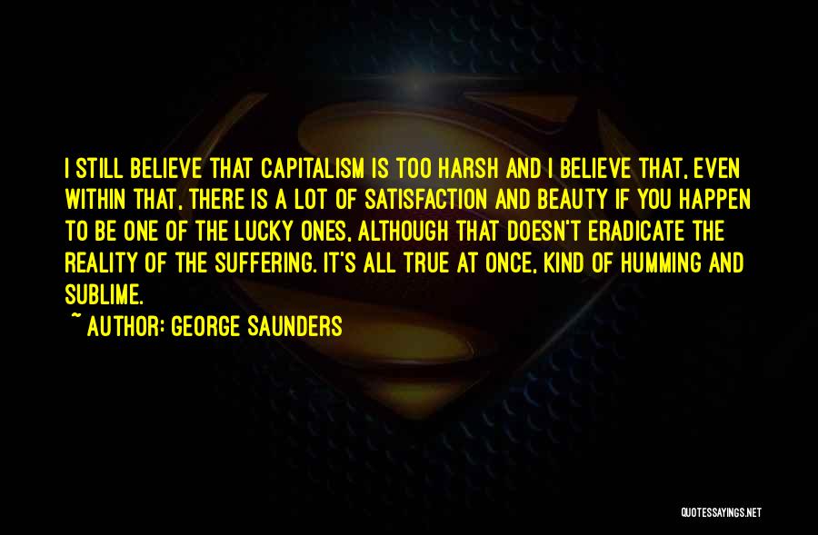 George Saunders Quotes: I Still Believe That Capitalism Is Too Harsh And I Believe That, Even Within That, There Is A Lot Of