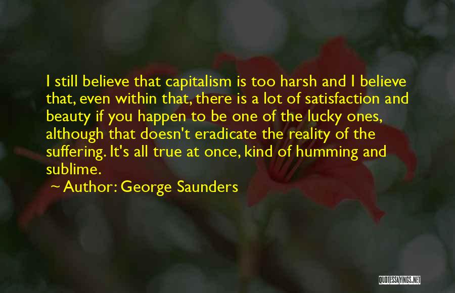 George Saunders Quotes: I Still Believe That Capitalism Is Too Harsh And I Believe That, Even Within That, There Is A Lot Of