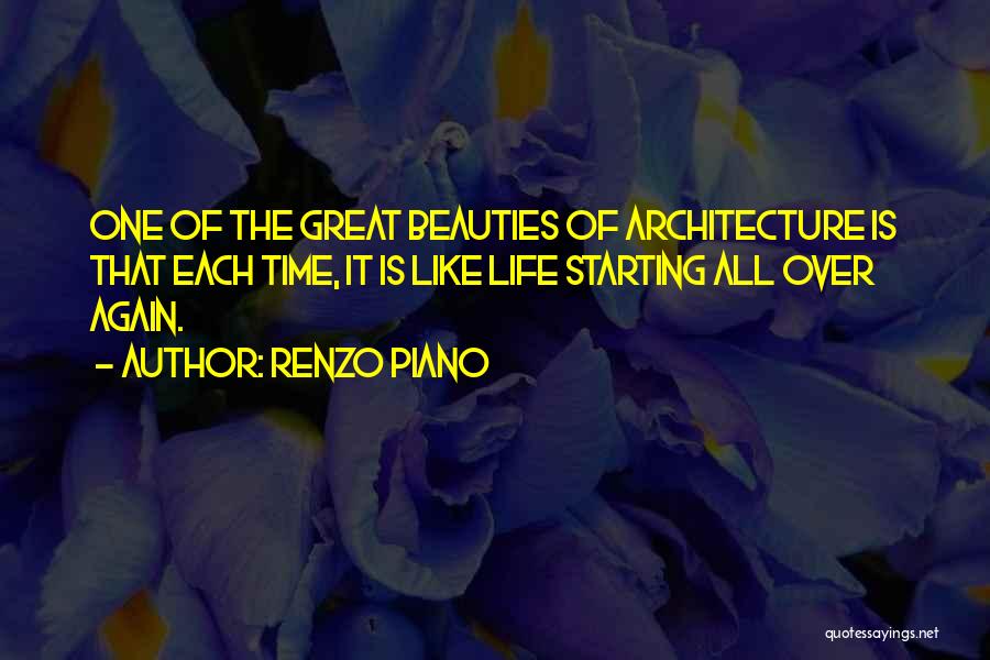 Renzo Piano Quotes: One Of The Great Beauties Of Architecture Is That Each Time, It Is Like Life Starting All Over Again.