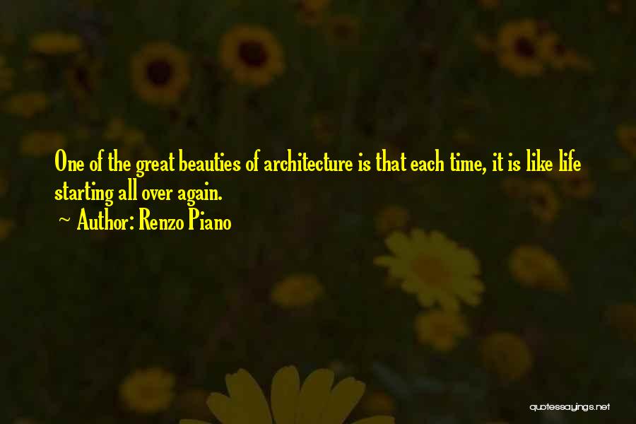 Renzo Piano Quotes: One Of The Great Beauties Of Architecture Is That Each Time, It Is Like Life Starting All Over Again.