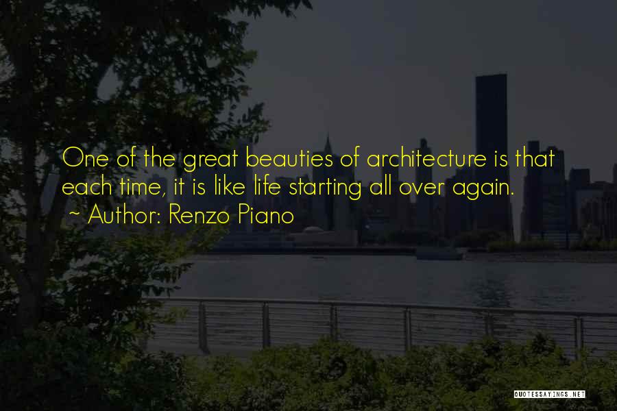 Renzo Piano Quotes: One Of The Great Beauties Of Architecture Is That Each Time, It Is Like Life Starting All Over Again.