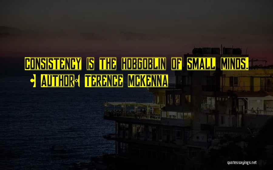 Terence McKenna Quotes: Consistency Is The Hobgoblin Of Small Minds.