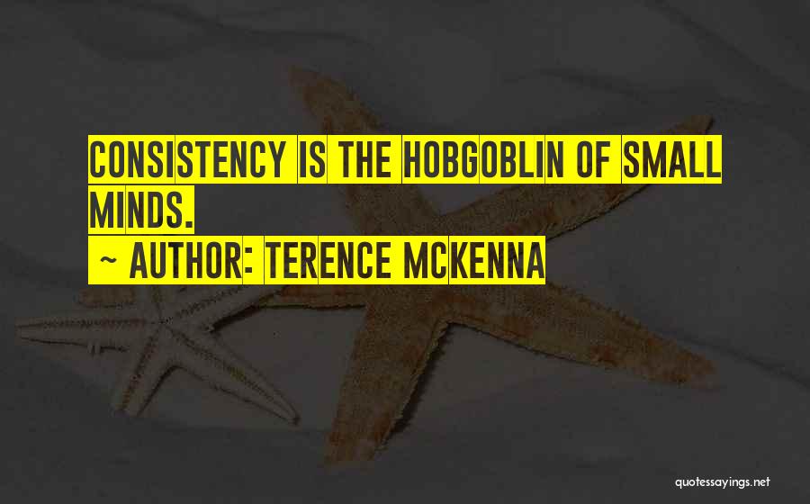 Terence McKenna Quotes: Consistency Is The Hobgoblin Of Small Minds.