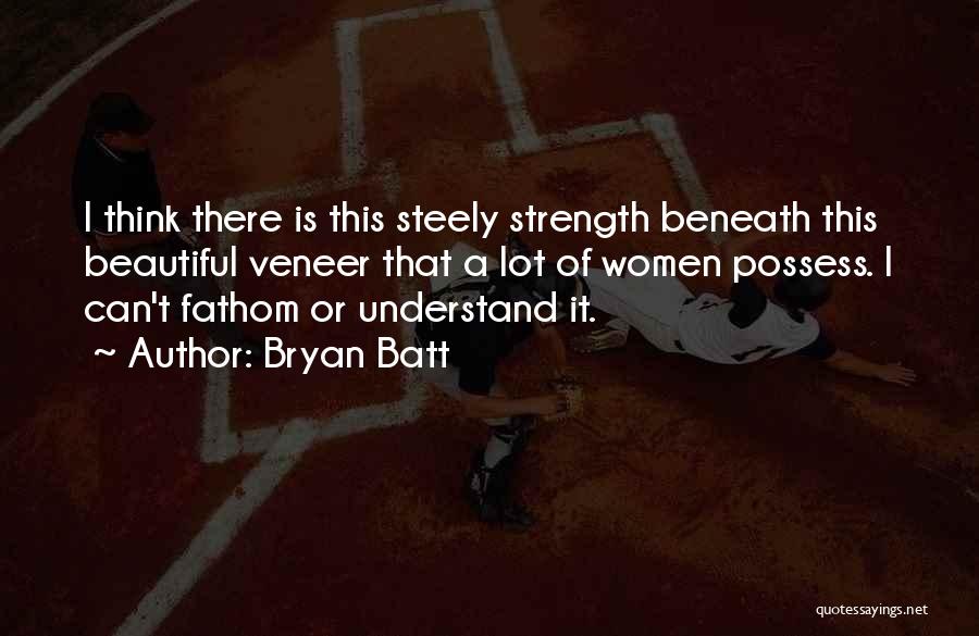 Bryan Batt Quotes: I Think There Is This Steely Strength Beneath This Beautiful Veneer That A Lot Of Women Possess. I Can't Fathom