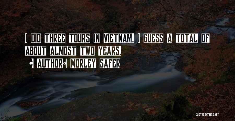 Morley Safer Quotes: I Did Three Tours In Vietnam. I Guess A Total Of About Almost Two Years.