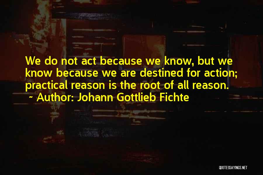 Johann Gottlieb Fichte Quotes: We Do Not Act Because We Know, But We Know Because We Are Destined For Action; Practical Reason Is The