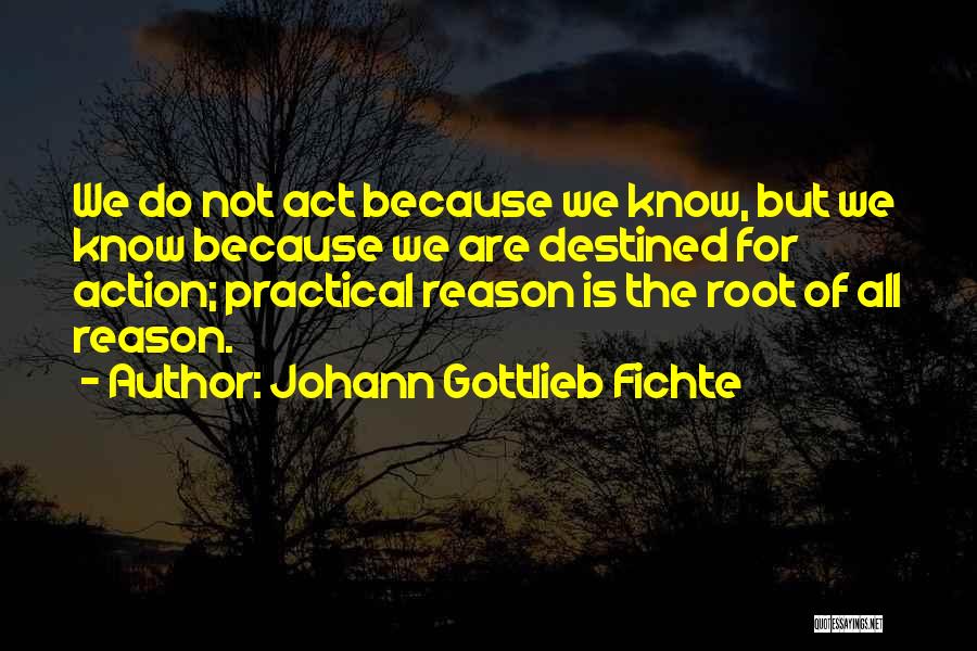 Johann Gottlieb Fichte Quotes: We Do Not Act Because We Know, But We Know Because We Are Destined For Action; Practical Reason Is The